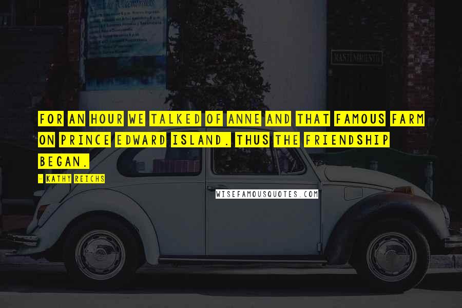 Kathy Reichs Quotes: For an hour we talked of Anne and that famous farm on Prince Edward Island. Thus the friendship began.