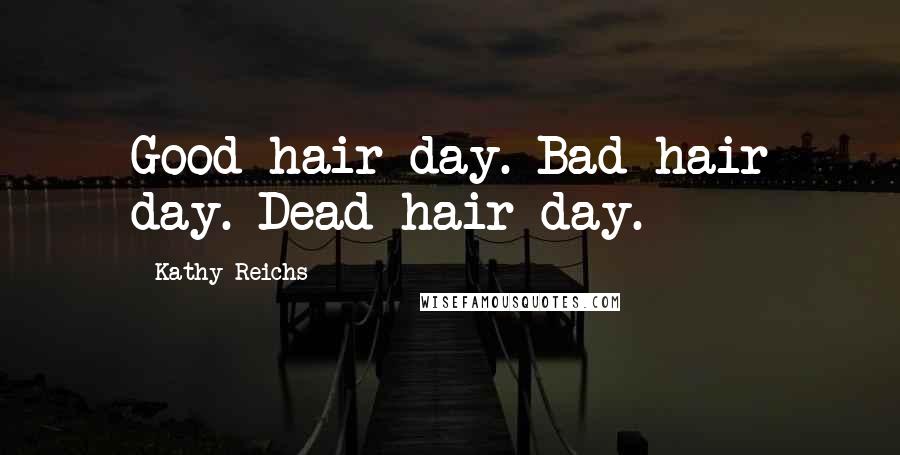 Kathy Reichs Quotes: Good hair day. Bad hair day. Dead hair day.