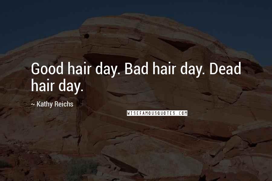 Kathy Reichs Quotes: Good hair day. Bad hair day. Dead hair day.