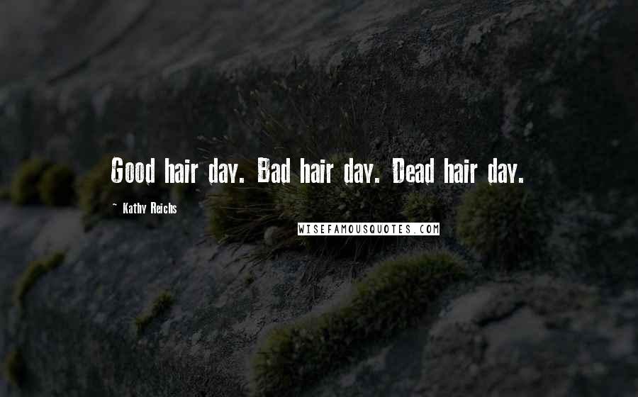 Kathy Reichs Quotes: Good hair day. Bad hair day. Dead hair day.