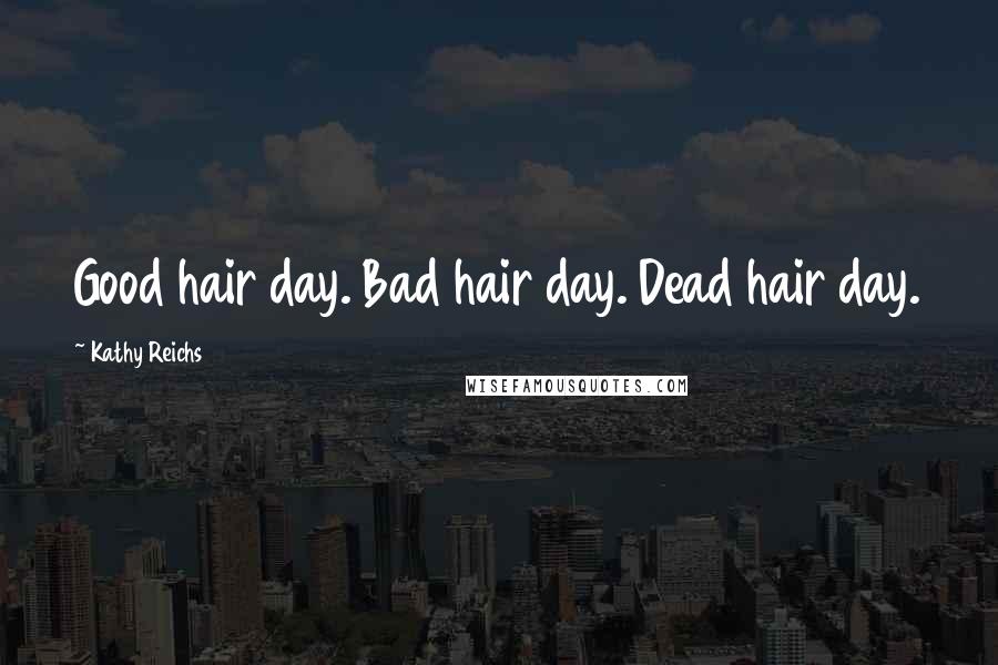 Kathy Reichs Quotes: Good hair day. Bad hair day. Dead hair day.