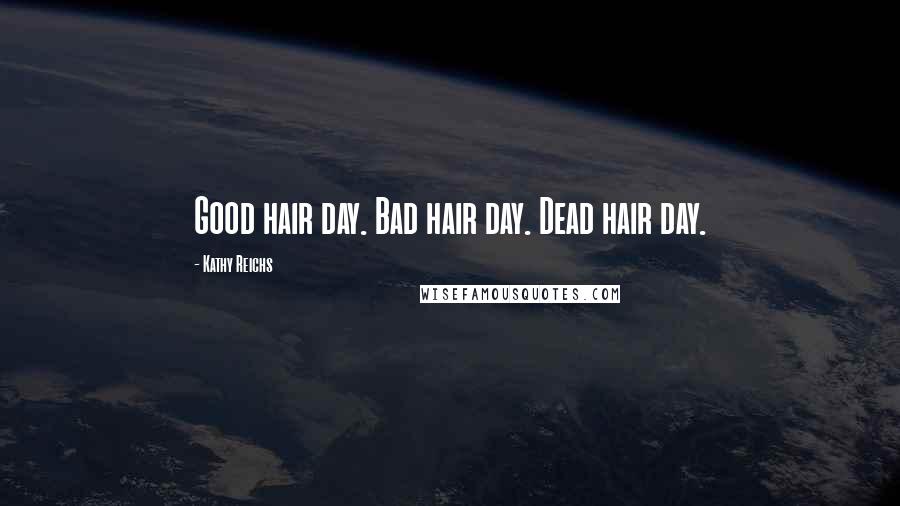 Kathy Reichs Quotes: Good hair day. Bad hair day. Dead hair day.