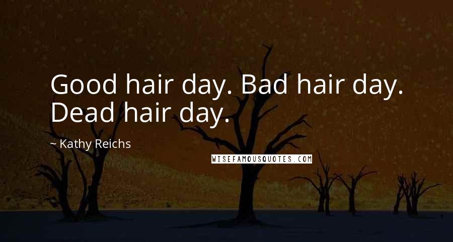 Kathy Reichs Quotes: Good hair day. Bad hair day. Dead hair day.