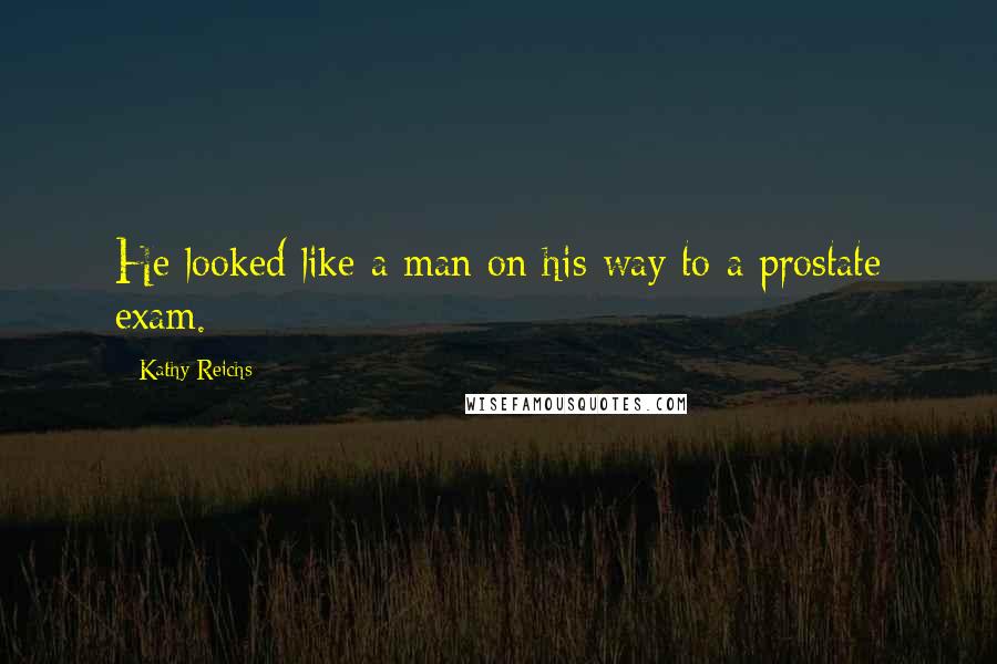 Kathy Reichs Quotes: He looked like a man on his way to a prostate exam.