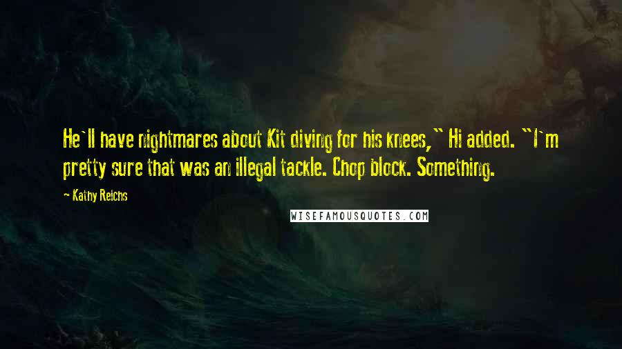 Kathy Reichs Quotes: He'll have nightmares about Kit diving for his knees," Hi added. "I'm pretty sure that was an illegal tackle. Chop block. Something.