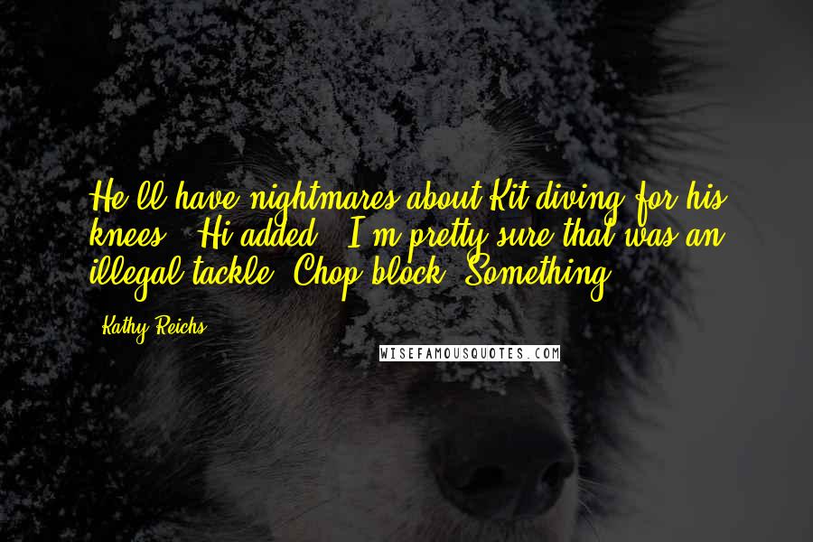 Kathy Reichs Quotes: He'll have nightmares about Kit diving for his knees," Hi added. "I'm pretty sure that was an illegal tackle. Chop block. Something.