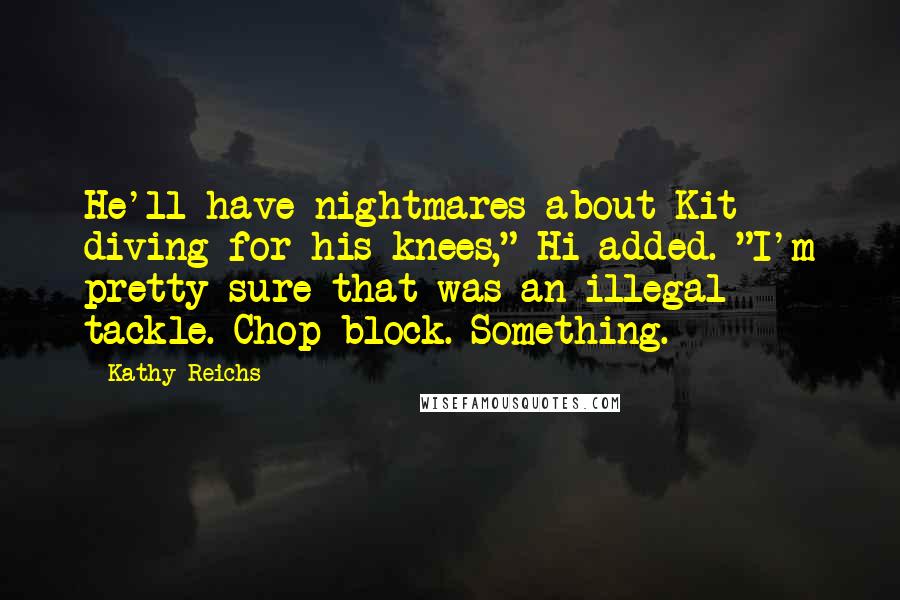 Kathy Reichs Quotes: He'll have nightmares about Kit diving for his knees," Hi added. "I'm pretty sure that was an illegal tackle. Chop block. Something.