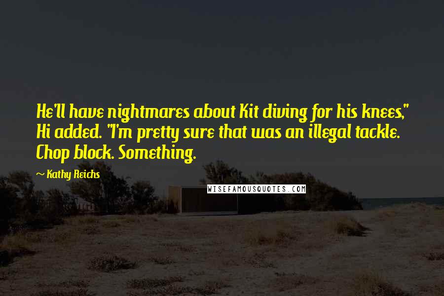 Kathy Reichs Quotes: He'll have nightmares about Kit diving for his knees," Hi added. "I'm pretty sure that was an illegal tackle. Chop block. Something.