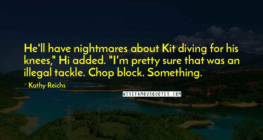 Kathy Reichs Quotes: He'll have nightmares about Kit diving for his knees," Hi added. "I'm pretty sure that was an illegal tackle. Chop block. Something.