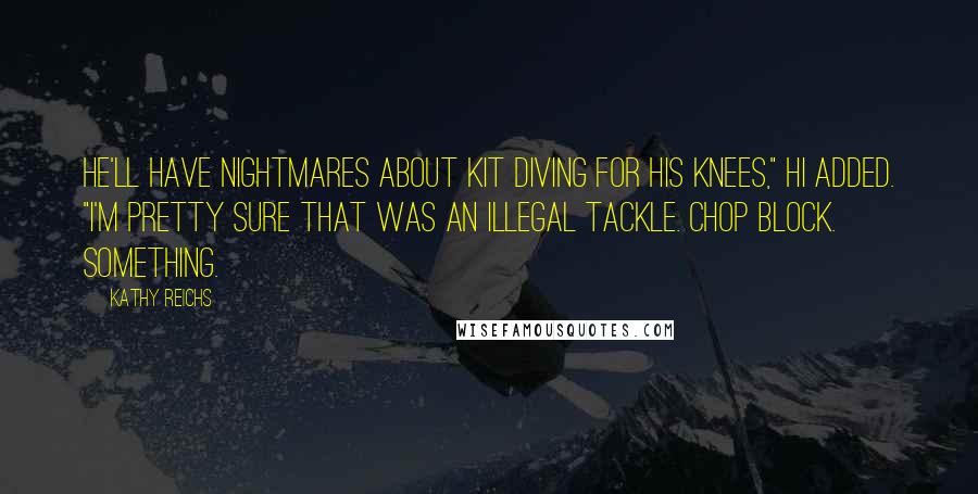 Kathy Reichs Quotes: He'll have nightmares about Kit diving for his knees," Hi added. "I'm pretty sure that was an illegal tackle. Chop block. Something.