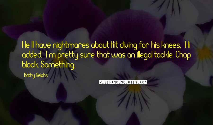 Kathy Reichs Quotes: He'll have nightmares about Kit diving for his knees," Hi added. "I'm pretty sure that was an illegal tackle. Chop block. Something.