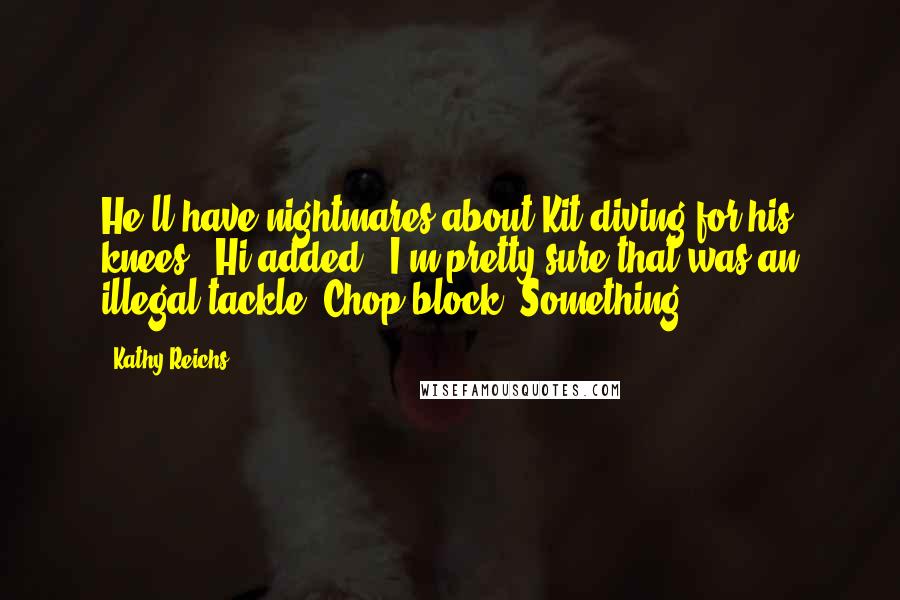 Kathy Reichs Quotes: He'll have nightmares about Kit diving for his knees," Hi added. "I'm pretty sure that was an illegal tackle. Chop block. Something.