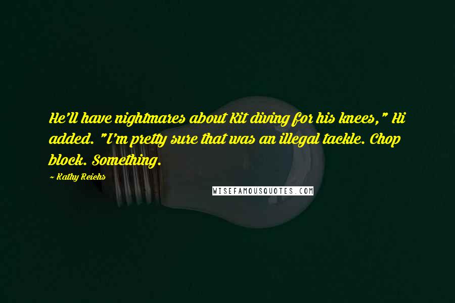 Kathy Reichs Quotes: He'll have nightmares about Kit diving for his knees," Hi added. "I'm pretty sure that was an illegal tackle. Chop block. Something.