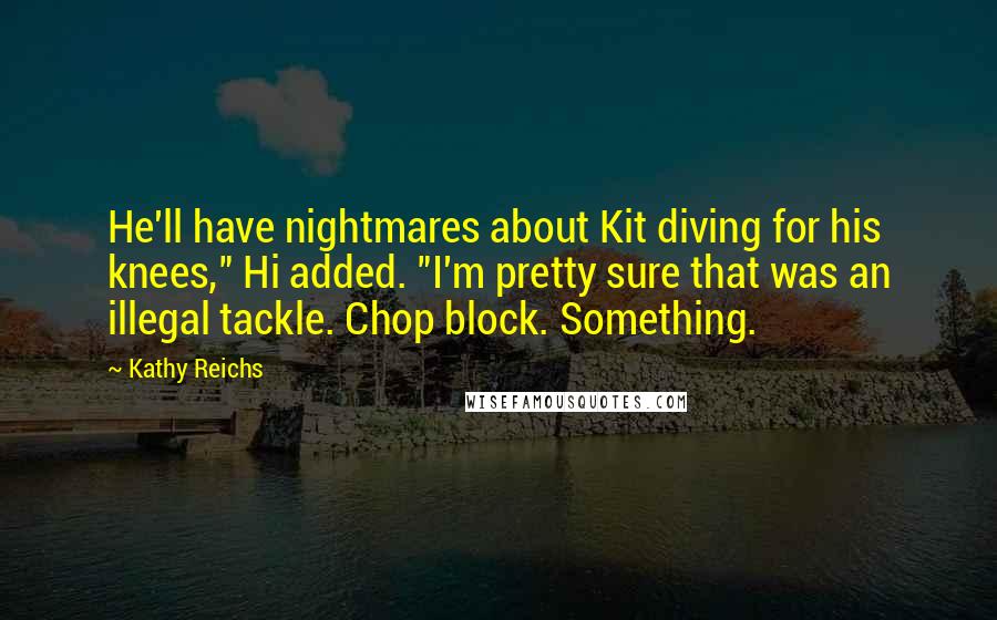 Kathy Reichs Quotes: He'll have nightmares about Kit diving for his knees," Hi added. "I'm pretty sure that was an illegal tackle. Chop block. Something.