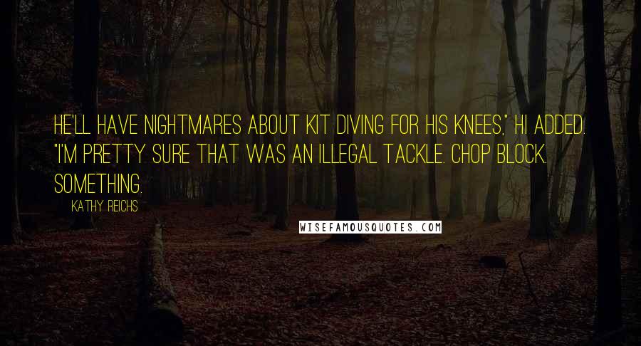 Kathy Reichs Quotes: He'll have nightmares about Kit diving for his knees," Hi added. "I'm pretty sure that was an illegal tackle. Chop block. Something.