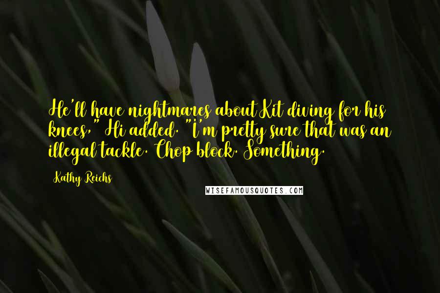 Kathy Reichs Quotes: He'll have nightmares about Kit diving for his knees," Hi added. "I'm pretty sure that was an illegal tackle. Chop block. Something.