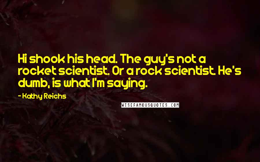 Kathy Reichs Quotes: Hi shook his head. The guy's not a rocket scientist. Or a rock scientist. He's dumb, is what I'm saying.