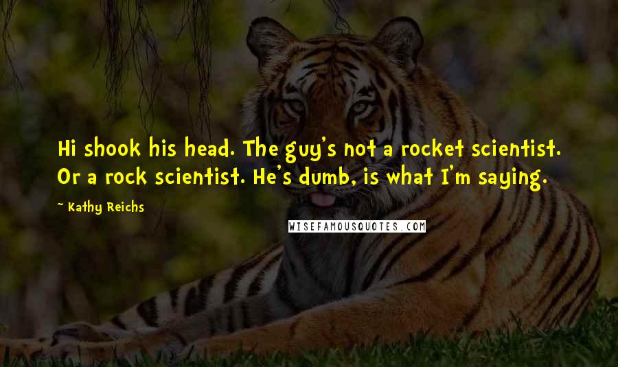 Kathy Reichs Quotes: Hi shook his head. The guy's not a rocket scientist. Or a rock scientist. He's dumb, is what I'm saying.