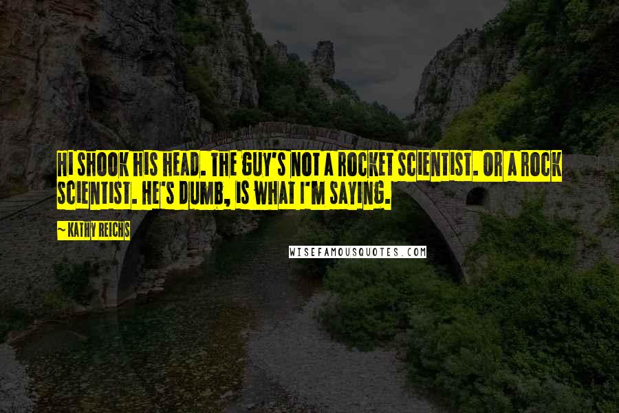 Kathy Reichs Quotes: Hi shook his head. The guy's not a rocket scientist. Or a rock scientist. He's dumb, is what I'm saying.