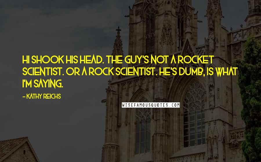 Kathy Reichs Quotes: Hi shook his head. The guy's not a rocket scientist. Or a rock scientist. He's dumb, is what I'm saying.