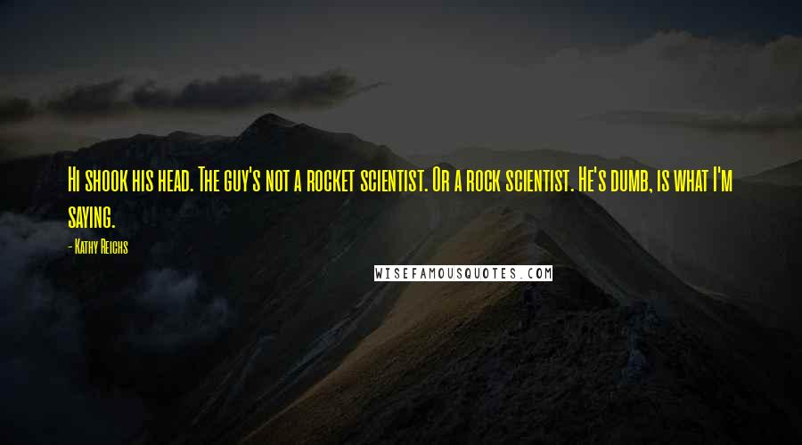 Kathy Reichs Quotes: Hi shook his head. The guy's not a rocket scientist. Or a rock scientist. He's dumb, is what I'm saying.