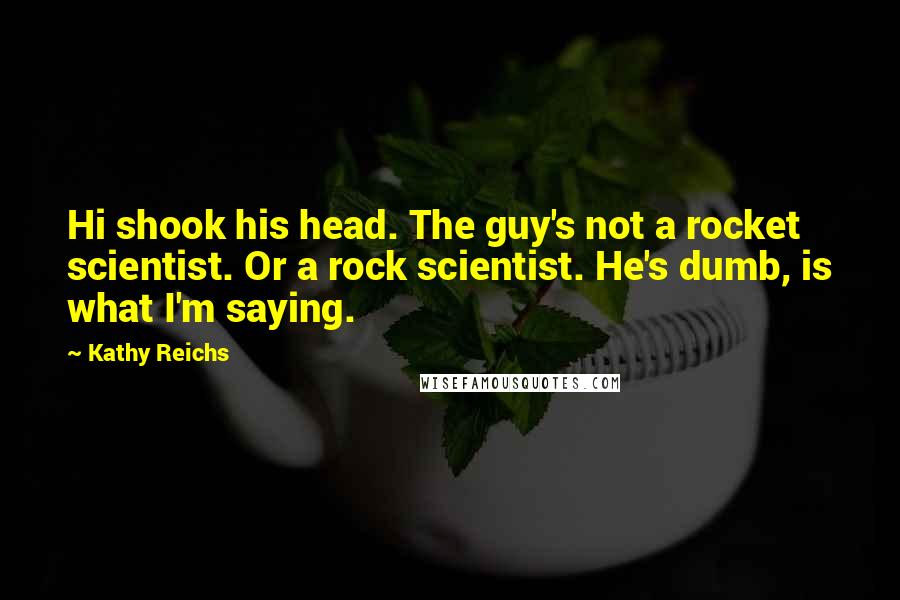 Kathy Reichs Quotes: Hi shook his head. The guy's not a rocket scientist. Or a rock scientist. He's dumb, is what I'm saying.