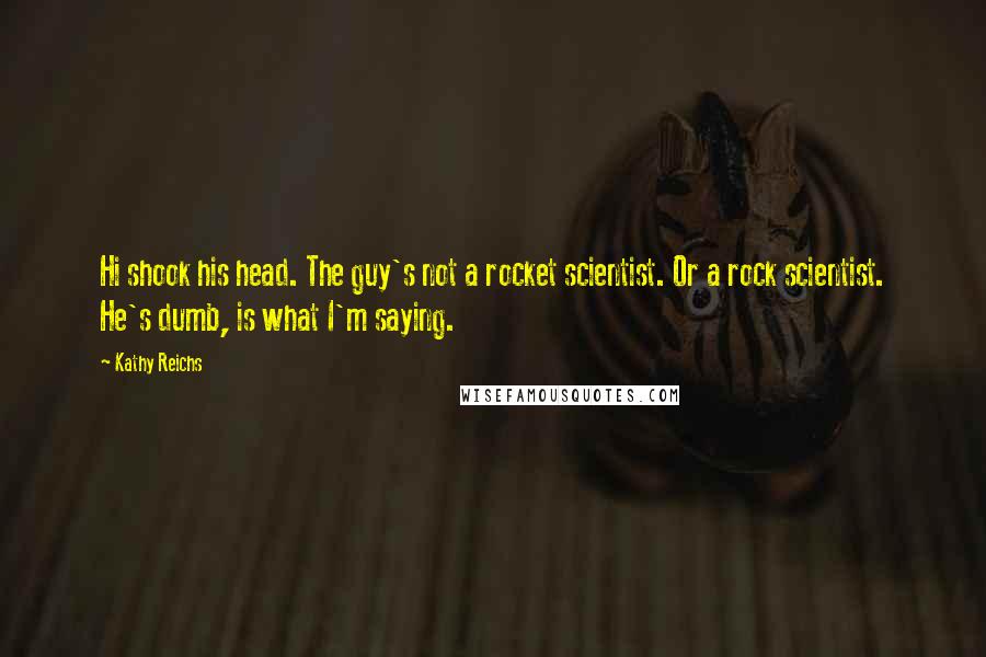 Kathy Reichs Quotes: Hi shook his head. The guy's not a rocket scientist. Or a rock scientist. He's dumb, is what I'm saying.