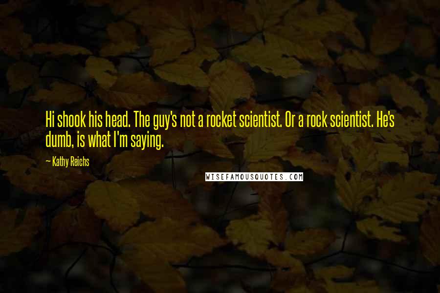 Kathy Reichs Quotes: Hi shook his head. The guy's not a rocket scientist. Or a rock scientist. He's dumb, is what I'm saying.