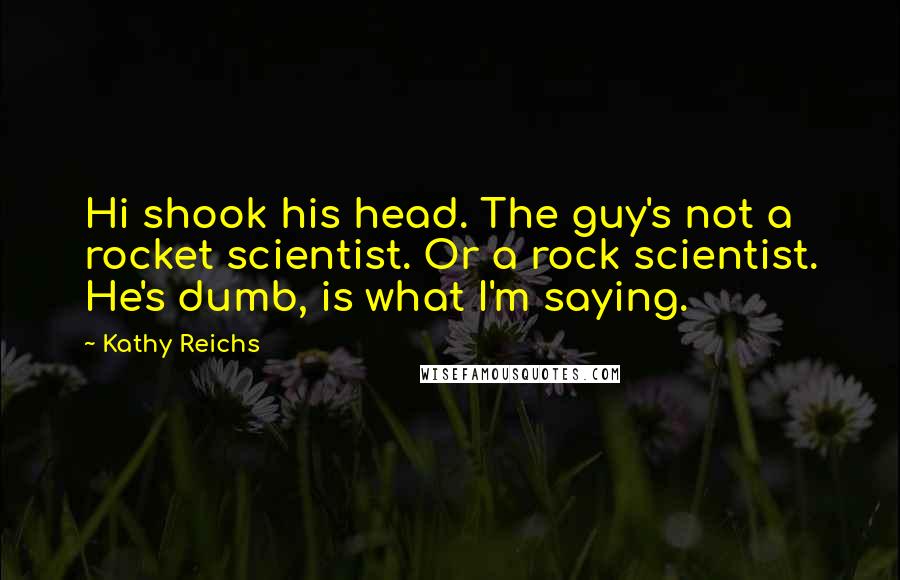 Kathy Reichs Quotes: Hi shook his head. The guy's not a rocket scientist. Or a rock scientist. He's dumb, is what I'm saying.