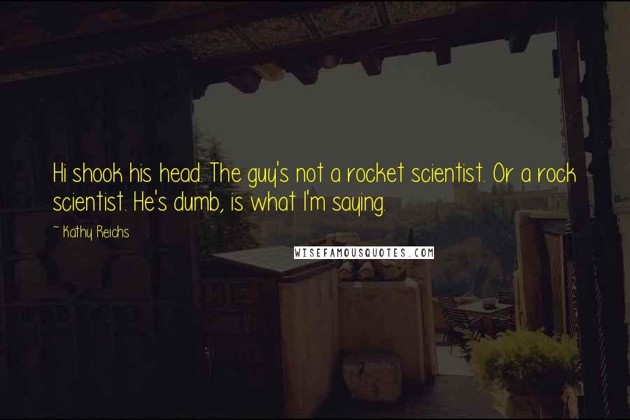 Kathy Reichs Quotes: Hi shook his head. The guy's not a rocket scientist. Or a rock scientist. He's dumb, is what I'm saying.