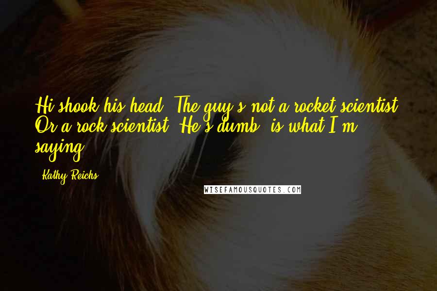 Kathy Reichs Quotes: Hi shook his head. The guy's not a rocket scientist. Or a rock scientist. He's dumb, is what I'm saying.