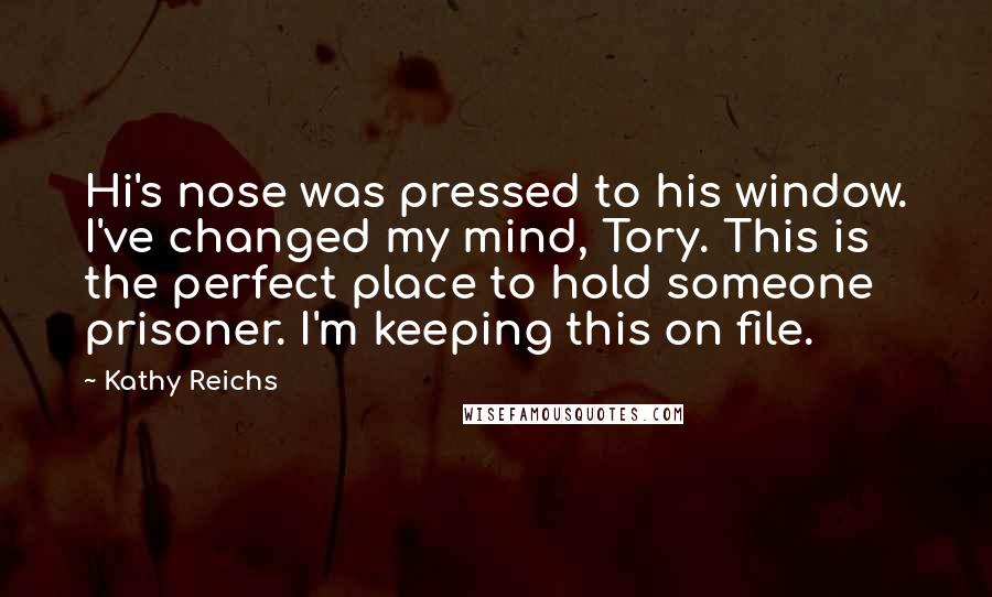 Kathy Reichs Quotes: Hi's nose was pressed to his window. I've changed my mind, Tory. This is the perfect place to hold someone prisoner. I'm keeping this on file.