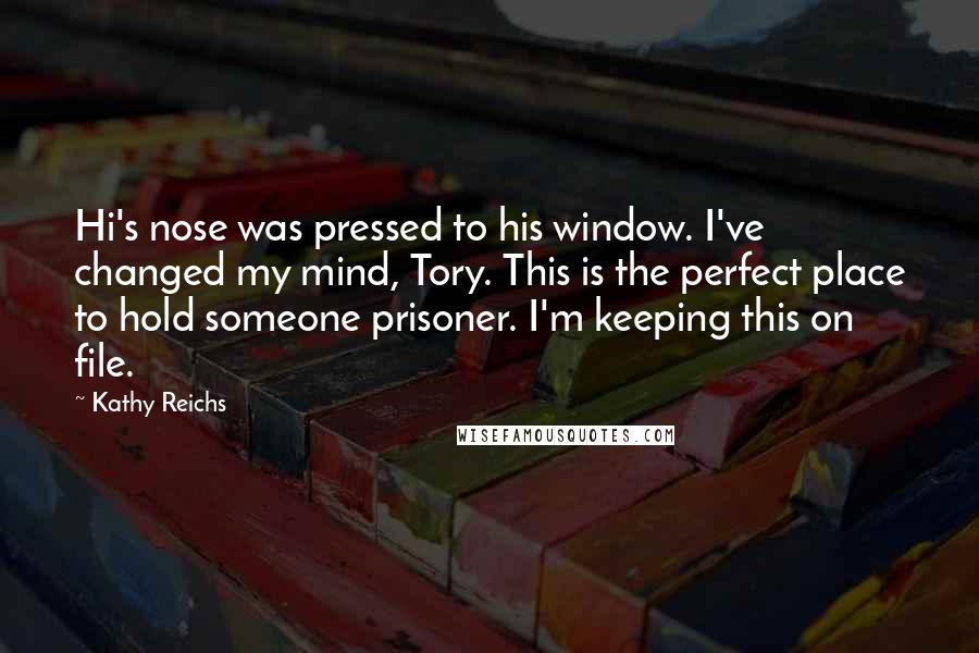 Kathy Reichs Quotes: Hi's nose was pressed to his window. I've changed my mind, Tory. This is the perfect place to hold someone prisoner. I'm keeping this on file.