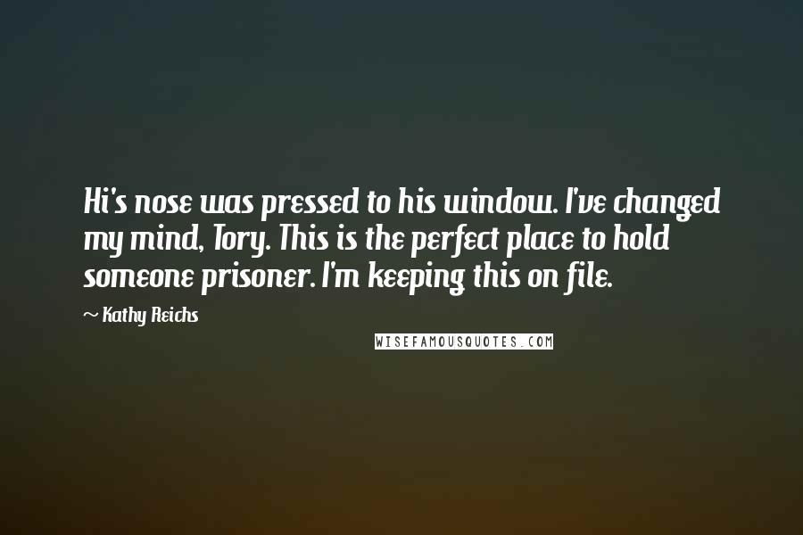 Kathy Reichs Quotes: Hi's nose was pressed to his window. I've changed my mind, Tory. This is the perfect place to hold someone prisoner. I'm keeping this on file.