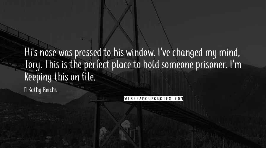 Kathy Reichs Quotes: Hi's nose was pressed to his window. I've changed my mind, Tory. This is the perfect place to hold someone prisoner. I'm keeping this on file.