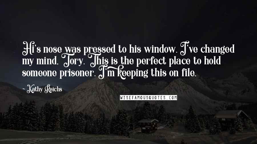 Kathy Reichs Quotes: Hi's nose was pressed to his window. I've changed my mind, Tory. This is the perfect place to hold someone prisoner. I'm keeping this on file.