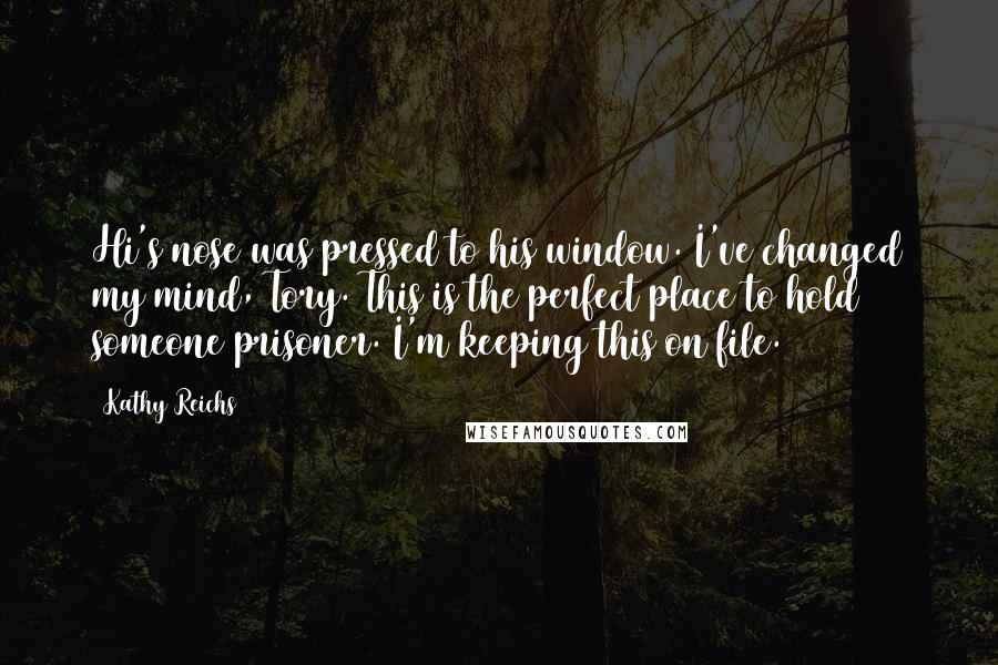 Kathy Reichs Quotes: Hi's nose was pressed to his window. I've changed my mind, Tory. This is the perfect place to hold someone prisoner. I'm keeping this on file.