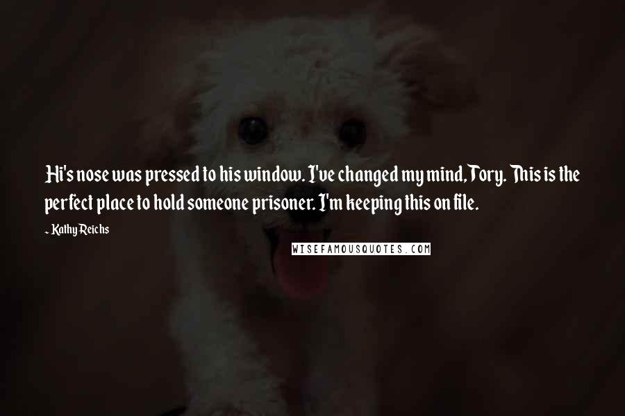 Kathy Reichs Quotes: Hi's nose was pressed to his window. I've changed my mind, Tory. This is the perfect place to hold someone prisoner. I'm keeping this on file.