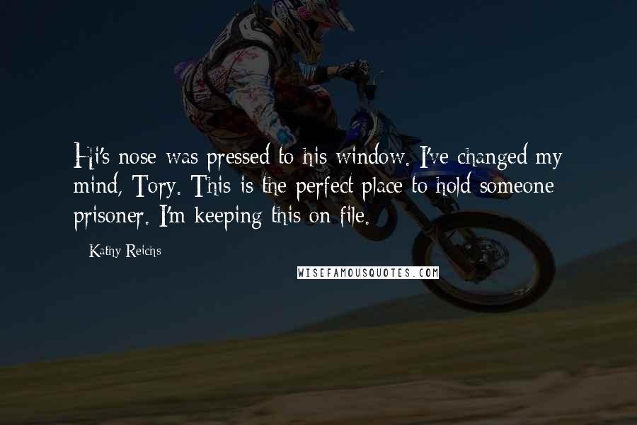 Kathy Reichs Quotes: Hi's nose was pressed to his window. I've changed my mind, Tory. This is the perfect place to hold someone prisoner. I'm keeping this on file.