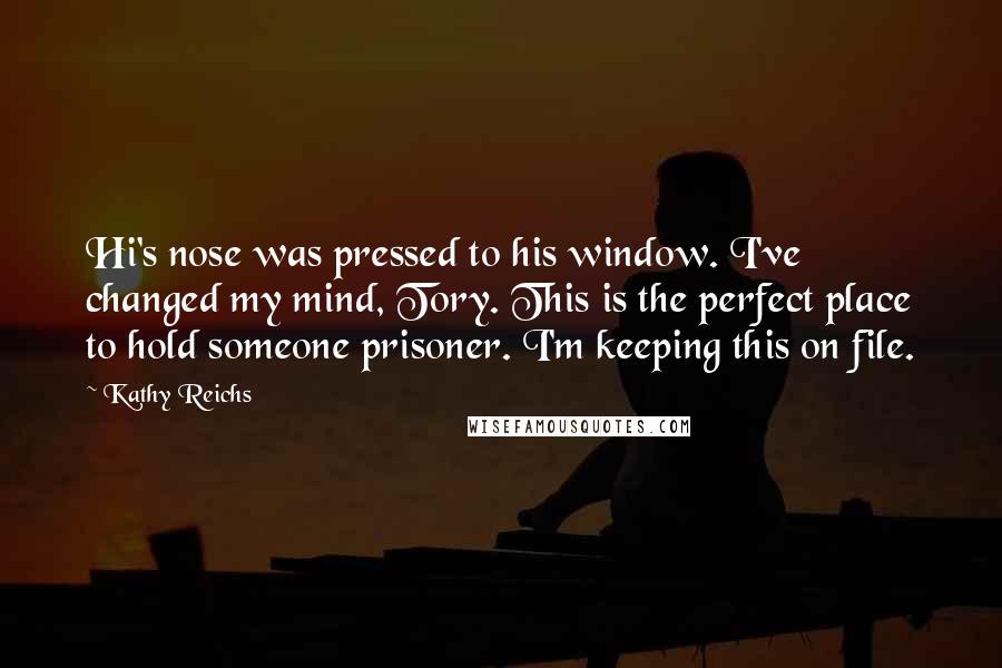 Kathy Reichs Quotes: Hi's nose was pressed to his window. I've changed my mind, Tory. This is the perfect place to hold someone prisoner. I'm keeping this on file.