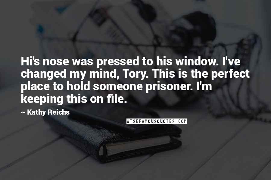 Kathy Reichs Quotes: Hi's nose was pressed to his window. I've changed my mind, Tory. This is the perfect place to hold someone prisoner. I'm keeping this on file.