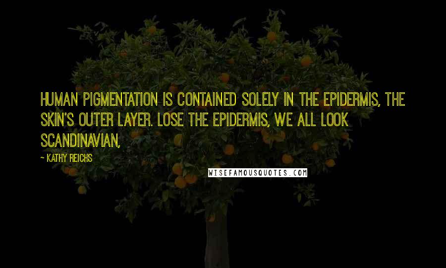 Kathy Reichs Quotes: Human pigmentation is contained solely in the epidermis, the skin's outer layer. Lose the epidermis, we all look Scandinavian,