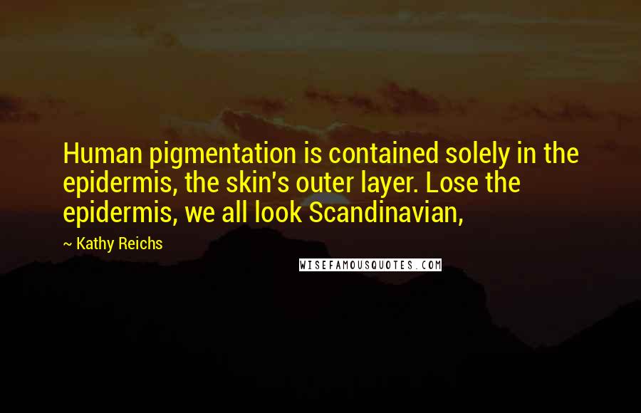 Kathy Reichs Quotes: Human pigmentation is contained solely in the epidermis, the skin's outer layer. Lose the epidermis, we all look Scandinavian,