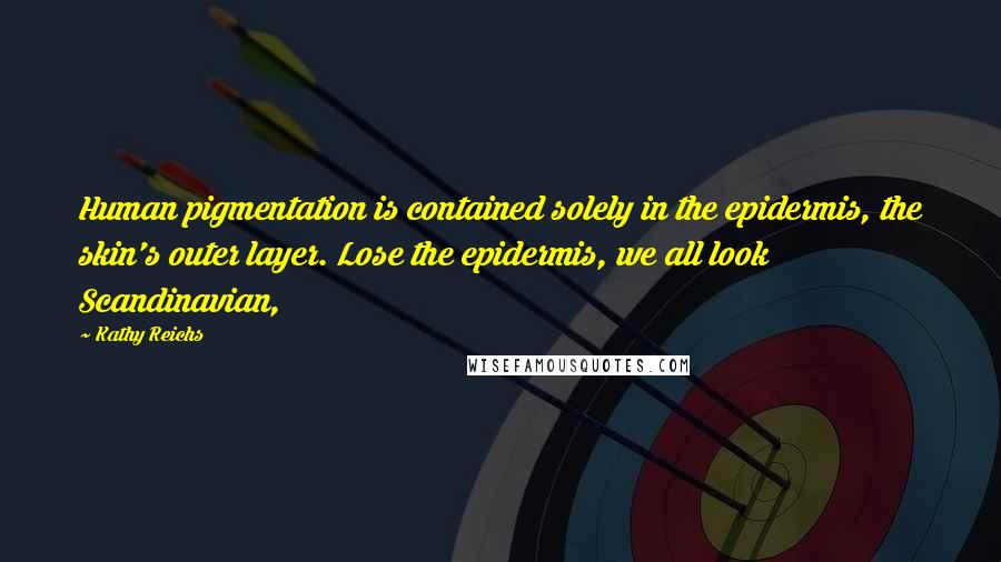 Kathy Reichs Quotes: Human pigmentation is contained solely in the epidermis, the skin's outer layer. Lose the epidermis, we all look Scandinavian,