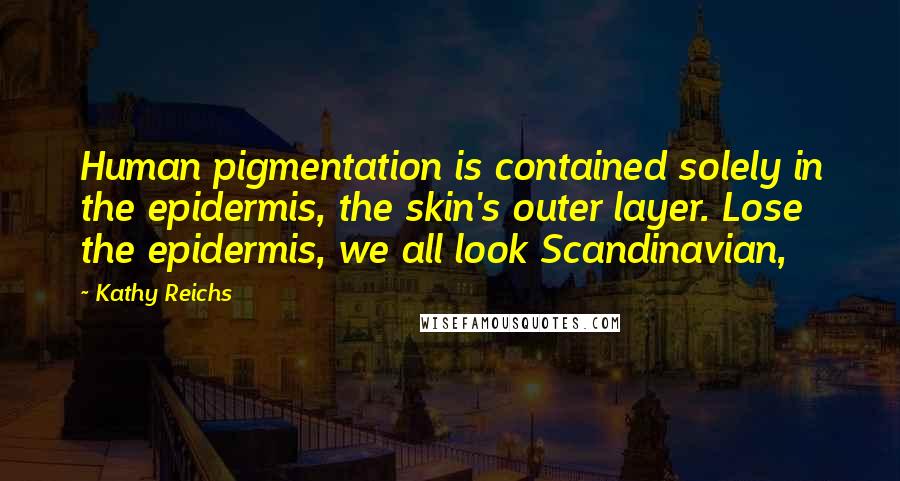 Kathy Reichs Quotes: Human pigmentation is contained solely in the epidermis, the skin's outer layer. Lose the epidermis, we all look Scandinavian,