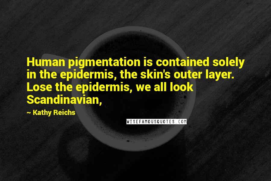 Kathy Reichs Quotes: Human pigmentation is contained solely in the epidermis, the skin's outer layer. Lose the epidermis, we all look Scandinavian,