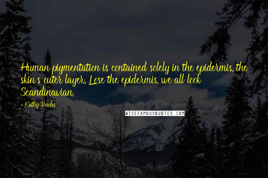 Kathy Reichs Quotes: Human pigmentation is contained solely in the epidermis, the skin's outer layer. Lose the epidermis, we all look Scandinavian,