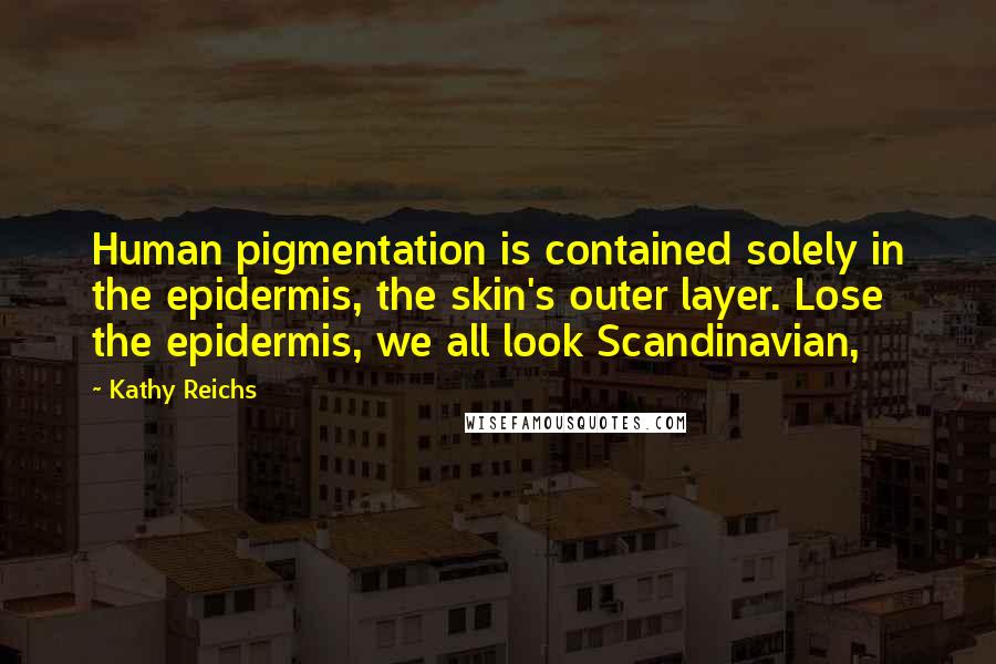 Kathy Reichs Quotes: Human pigmentation is contained solely in the epidermis, the skin's outer layer. Lose the epidermis, we all look Scandinavian,