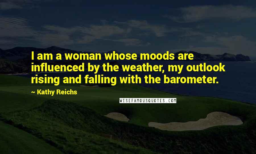 Kathy Reichs Quotes: I am a woman whose moods are influenced by the weather, my outlook rising and falling with the barometer.
