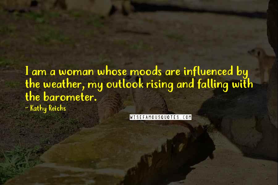 Kathy Reichs Quotes: I am a woman whose moods are influenced by the weather, my outlook rising and falling with the barometer.